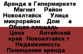 Аренда в Гипермаркете Магнит  › Район ­ Новоалтайск  › Улица ­ 7 микрорайон › Дом ­ 3а › Общая площадь ­ 1 › Цена ­ 1 - Алтайский край, Новоалтайск г. Недвижимость » Помещения аренда   . Алтайский край,Новоалтайск г.